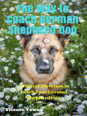 cover image of The Way to Coach German Shepherd Dog a Perfect Direction to Teach Your German Shepherd Dog